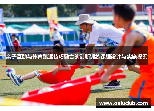 亲子互动与体育跳远技巧融合的创新训练课程设计与实施探索